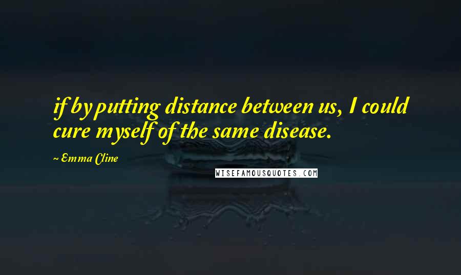 Emma Cline Quotes: if by putting distance between us, I could cure myself of the same disease.