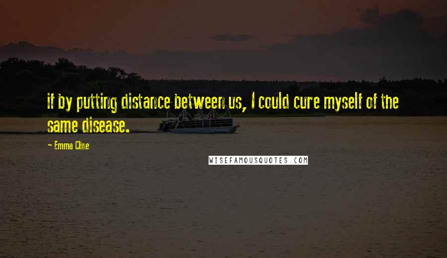 Emma Cline Quotes: if by putting distance between us, I could cure myself of the same disease.