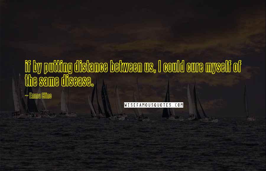 Emma Cline Quotes: if by putting distance between us, I could cure myself of the same disease.