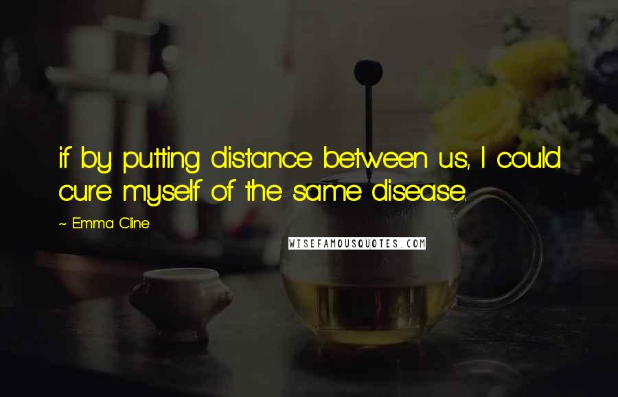 Emma Cline Quotes: if by putting distance between us, I could cure myself of the same disease.