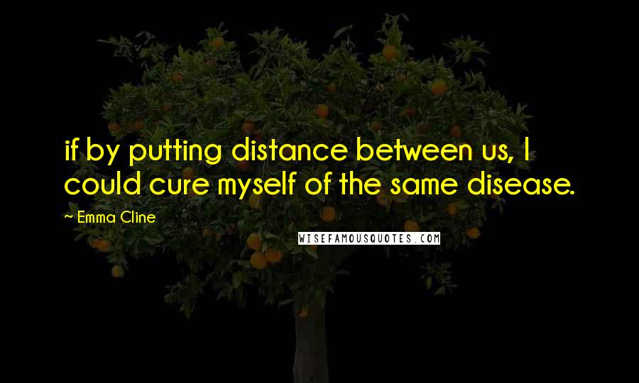 Emma Cline Quotes: if by putting distance between us, I could cure myself of the same disease.