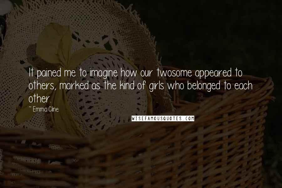 Emma Cline Quotes: It pained me to imagine how our twosome appeared to others, marked as the kind of girls who belonged to each other.