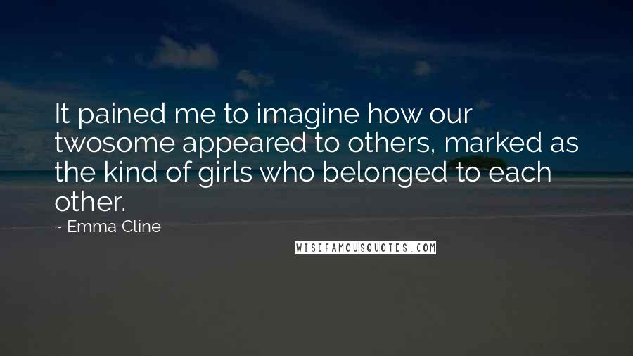 Emma Cline Quotes: It pained me to imagine how our twosome appeared to others, marked as the kind of girls who belonged to each other.