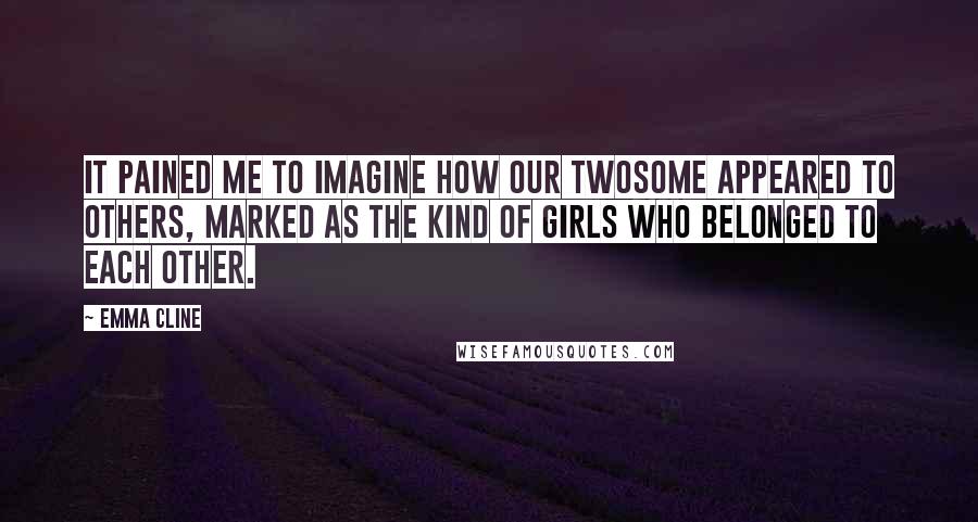 Emma Cline Quotes: It pained me to imagine how our twosome appeared to others, marked as the kind of girls who belonged to each other.