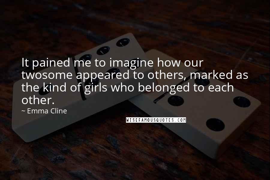 Emma Cline Quotes: It pained me to imagine how our twosome appeared to others, marked as the kind of girls who belonged to each other.