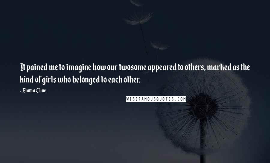 Emma Cline Quotes: It pained me to imagine how our twosome appeared to others, marked as the kind of girls who belonged to each other.