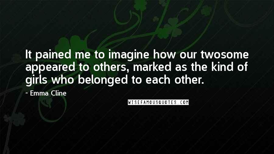 Emma Cline Quotes: It pained me to imagine how our twosome appeared to others, marked as the kind of girls who belonged to each other.