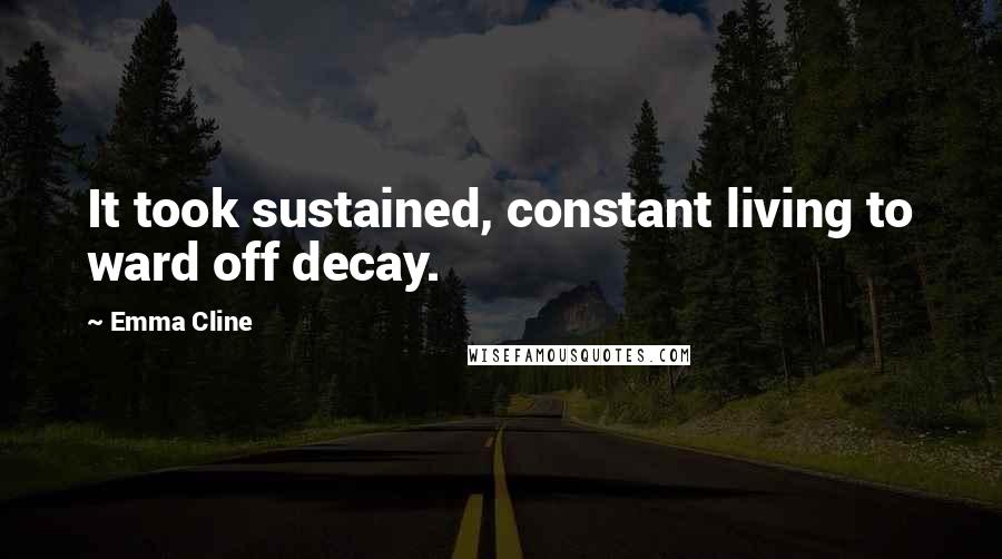 Emma Cline Quotes: It took sustained, constant living to ward off decay.