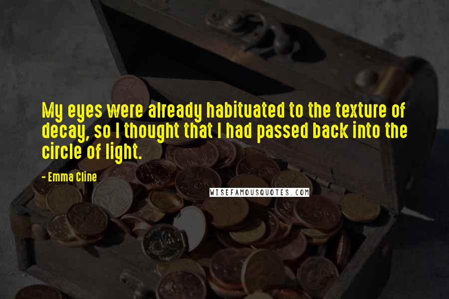 Emma Cline Quotes: My eyes were already habituated to the texture of decay, so I thought that I had passed back into the circle of light.