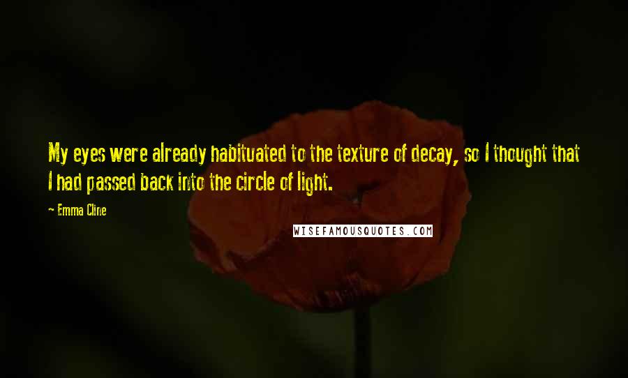 Emma Cline Quotes: My eyes were already habituated to the texture of decay, so I thought that I had passed back into the circle of light.