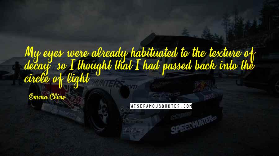 Emma Cline Quotes: My eyes were already habituated to the texture of decay, so I thought that I had passed back into the circle of light.