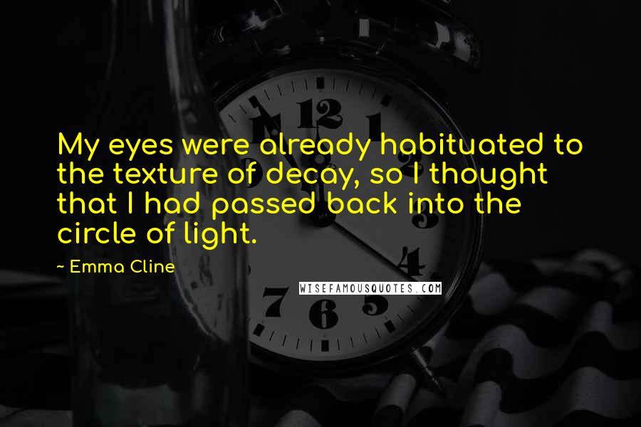 Emma Cline Quotes: My eyes were already habituated to the texture of decay, so I thought that I had passed back into the circle of light.