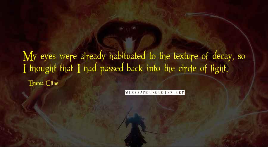 Emma Cline Quotes: My eyes were already habituated to the texture of decay, so I thought that I had passed back into the circle of light.