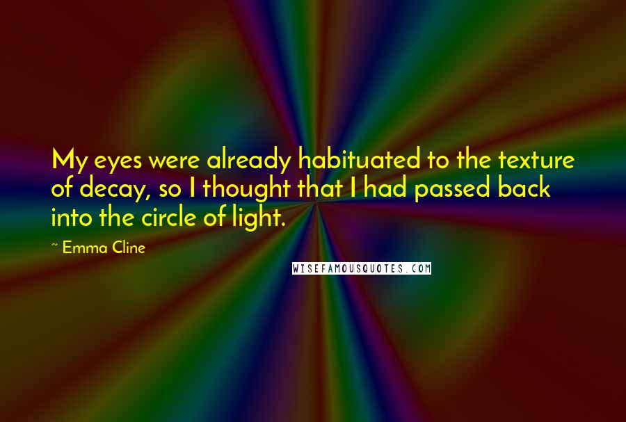 Emma Cline Quotes: My eyes were already habituated to the texture of decay, so I thought that I had passed back into the circle of light.