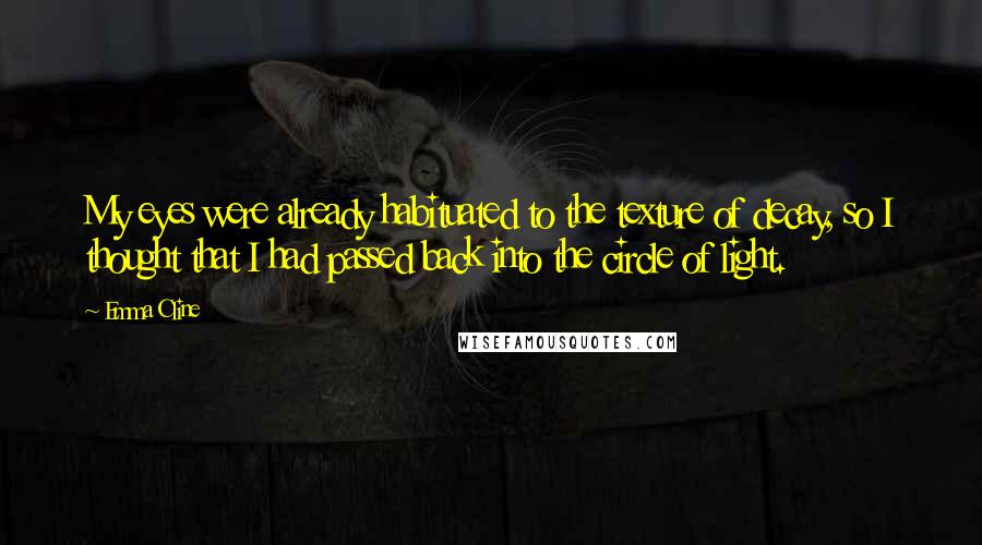 Emma Cline Quotes: My eyes were already habituated to the texture of decay, so I thought that I had passed back into the circle of light.