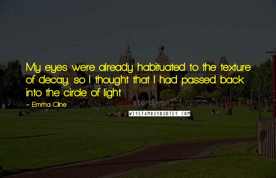 Emma Cline Quotes: My eyes were already habituated to the texture of decay, so I thought that I had passed back into the circle of light.