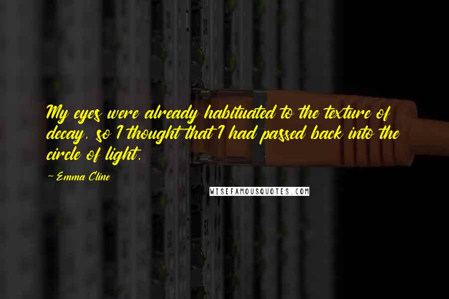 Emma Cline Quotes: My eyes were already habituated to the texture of decay, so I thought that I had passed back into the circle of light.