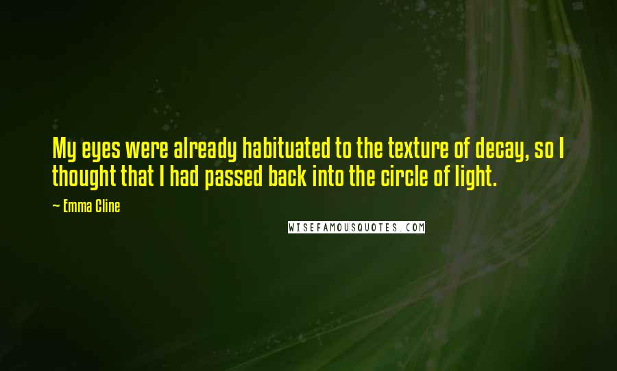 Emma Cline Quotes: My eyes were already habituated to the texture of decay, so I thought that I had passed back into the circle of light.