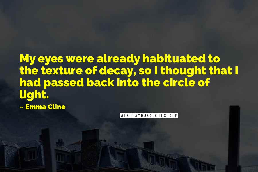 Emma Cline Quotes: My eyes were already habituated to the texture of decay, so I thought that I had passed back into the circle of light.