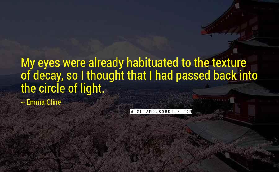 Emma Cline Quotes: My eyes were already habituated to the texture of decay, so I thought that I had passed back into the circle of light.