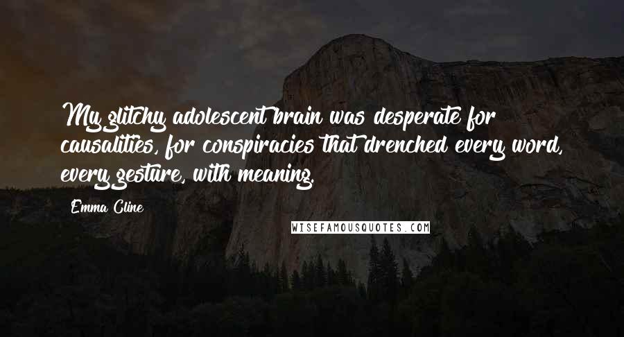 Emma Cline Quotes: My glitchy adolescent brain was desperate for causalities, for conspiracies that drenched every word, every gesture, with meaning.