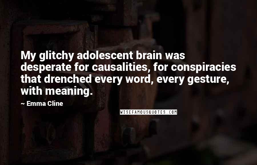 Emma Cline Quotes: My glitchy adolescent brain was desperate for causalities, for conspiracies that drenched every word, every gesture, with meaning.