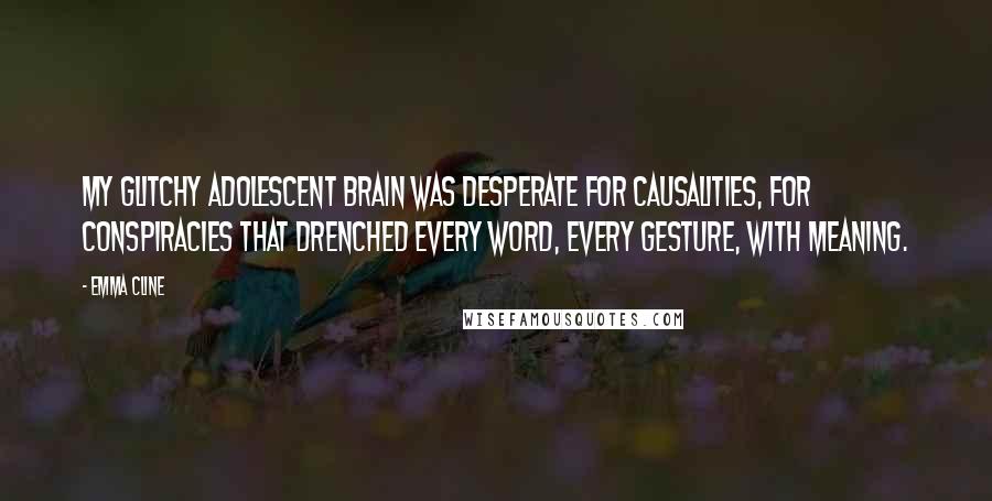 Emma Cline Quotes: My glitchy adolescent brain was desperate for causalities, for conspiracies that drenched every word, every gesture, with meaning.