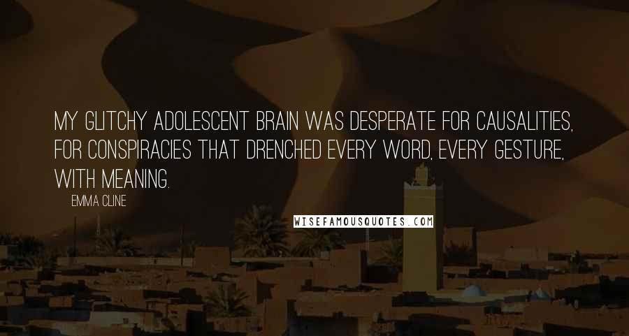 Emma Cline Quotes: My glitchy adolescent brain was desperate for causalities, for conspiracies that drenched every word, every gesture, with meaning.