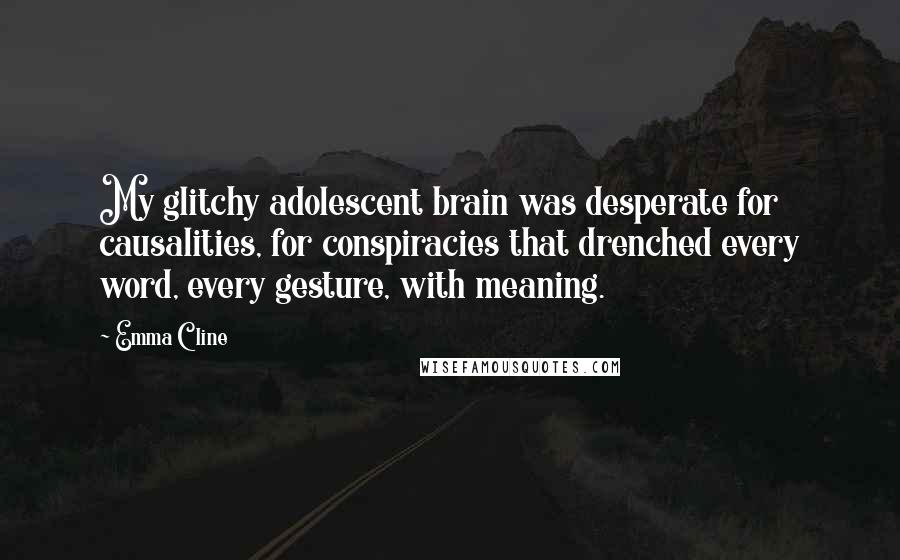 Emma Cline Quotes: My glitchy adolescent brain was desperate for causalities, for conspiracies that drenched every word, every gesture, with meaning.