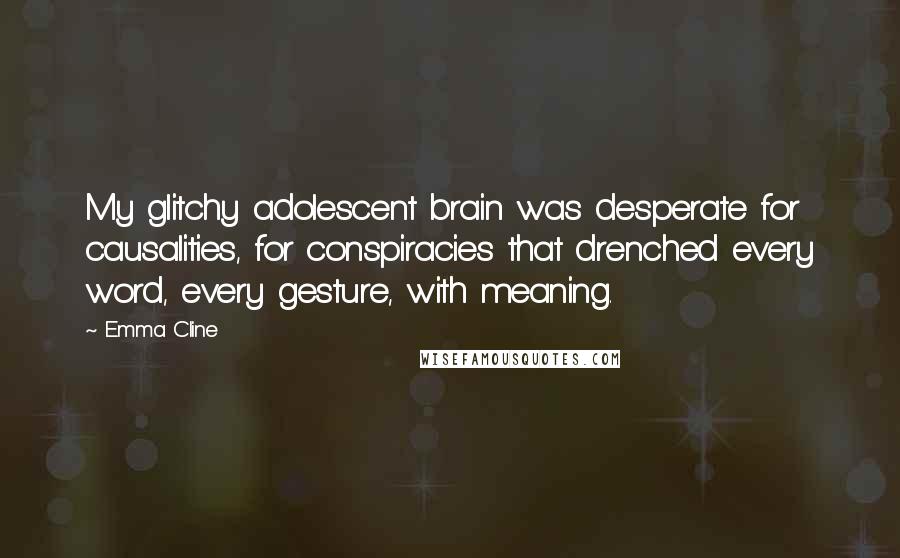 Emma Cline Quotes: My glitchy adolescent brain was desperate for causalities, for conspiracies that drenched every word, every gesture, with meaning.