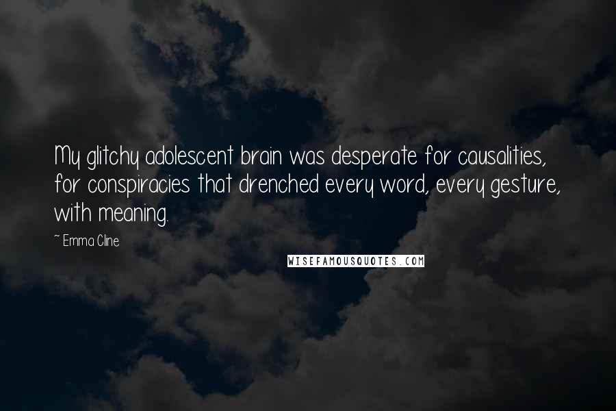 Emma Cline Quotes: My glitchy adolescent brain was desperate for causalities, for conspiracies that drenched every word, every gesture, with meaning.