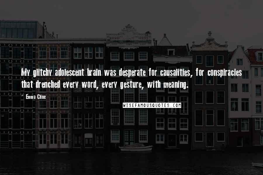 Emma Cline Quotes: My glitchy adolescent brain was desperate for causalities, for conspiracies that drenched every word, every gesture, with meaning.