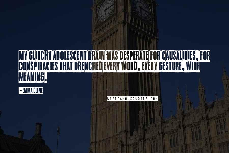 Emma Cline Quotes: My glitchy adolescent brain was desperate for causalities, for conspiracies that drenched every word, every gesture, with meaning.