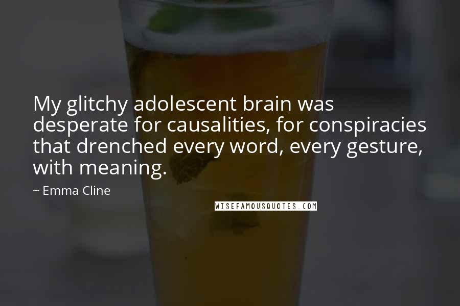 Emma Cline Quotes: My glitchy adolescent brain was desperate for causalities, for conspiracies that drenched every word, every gesture, with meaning.