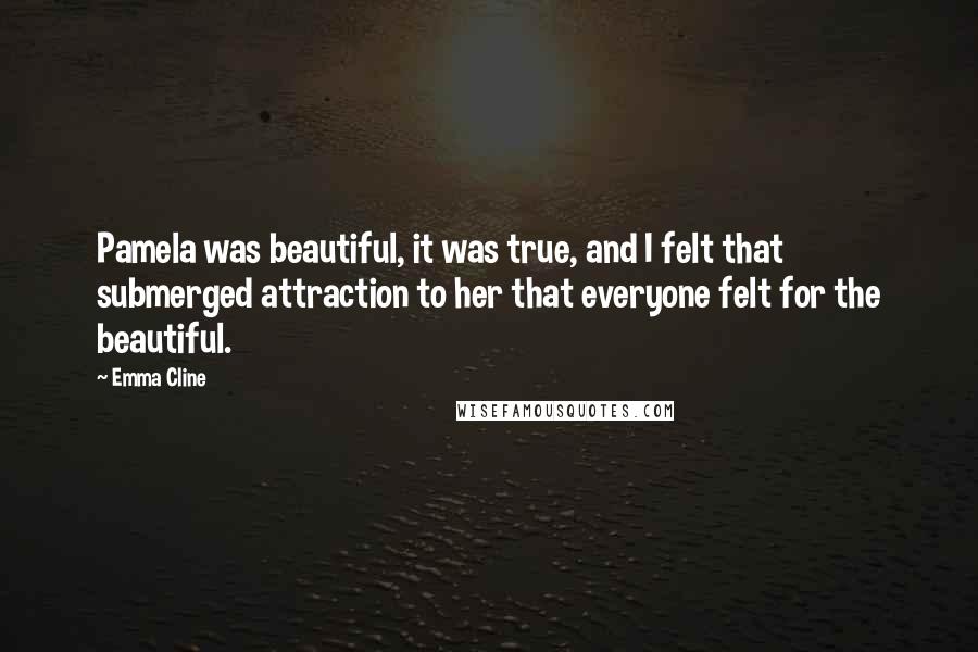 Emma Cline Quotes: Pamela was beautiful, it was true, and I felt that submerged attraction to her that everyone felt for the beautiful.