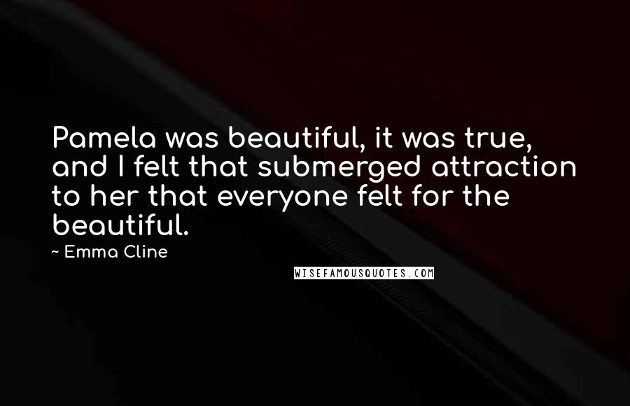 Emma Cline Quotes: Pamela was beautiful, it was true, and I felt that submerged attraction to her that everyone felt for the beautiful.