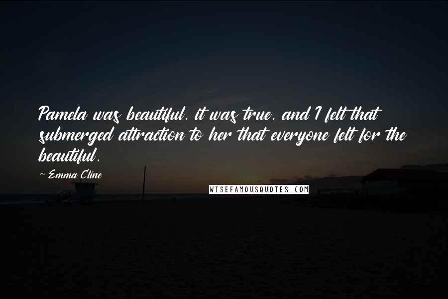 Emma Cline Quotes: Pamela was beautiful, it was true, and I felt that submerged attraction to her that everyone felt for the beautiful.