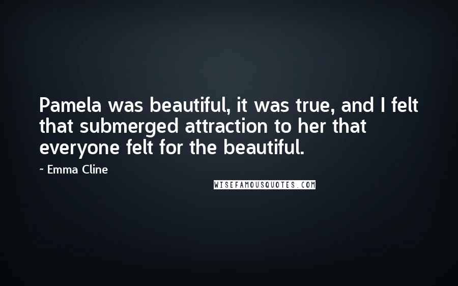 Emma Cline Quotes: Pamela was beautiful, it was true, and I felt that submerged attraction to her that everyone felt for the beautiful.