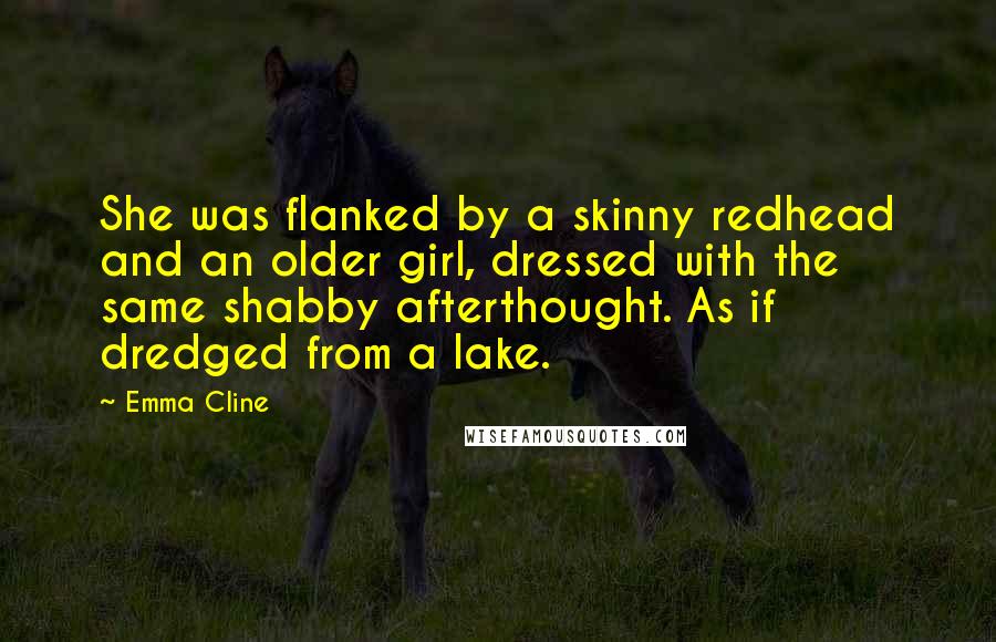 Emma Cline Quotes: She was flanked by a skinny redhead and an older girl, dressed with the same shabby afterthought. As if dredged from a lake.