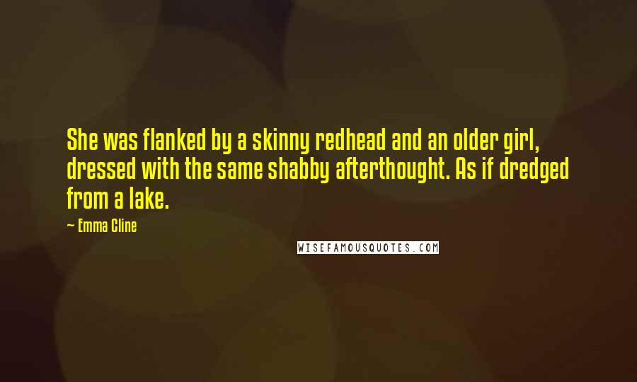 Emma Cline Quotes: She was flanked by a skinny redhead and an older girl, dressed with the same shabby afterthought. As if dredged from a lake.