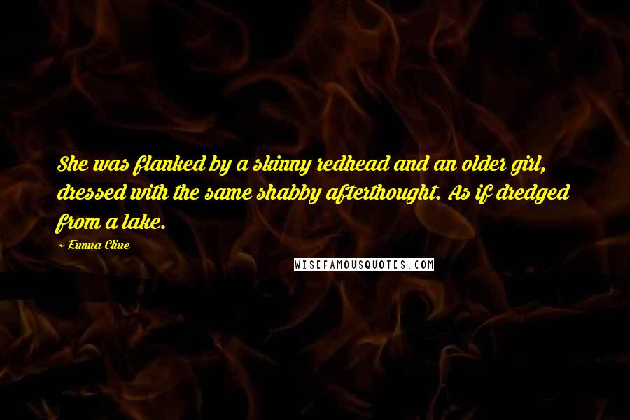 Emma Cline Quotes: She was flanked by a skinny redhead and an older girl, dressed with the same shabby afterthought. As if dredged from a lake.