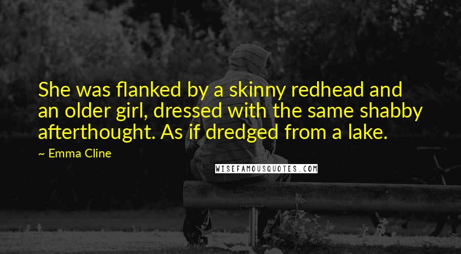 Emma Cline Quotes: She was flanked by a skinny redhead and an older girl, dressed with the same shabby afterthought. As if dredged from a lake.