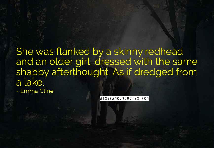 Emma Cline Quotes: She was flanked by a skinny redhead and an older girl, dressed with the same shabby afterthought. As if dredged from a lake.