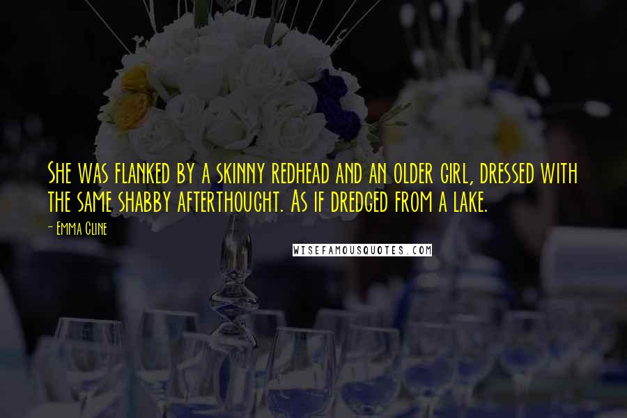 Emma Cline Quotes: She was flanked by a skinny redhead and an older girl, dressed with the same shabby afterthought. As if dredged from a lake.