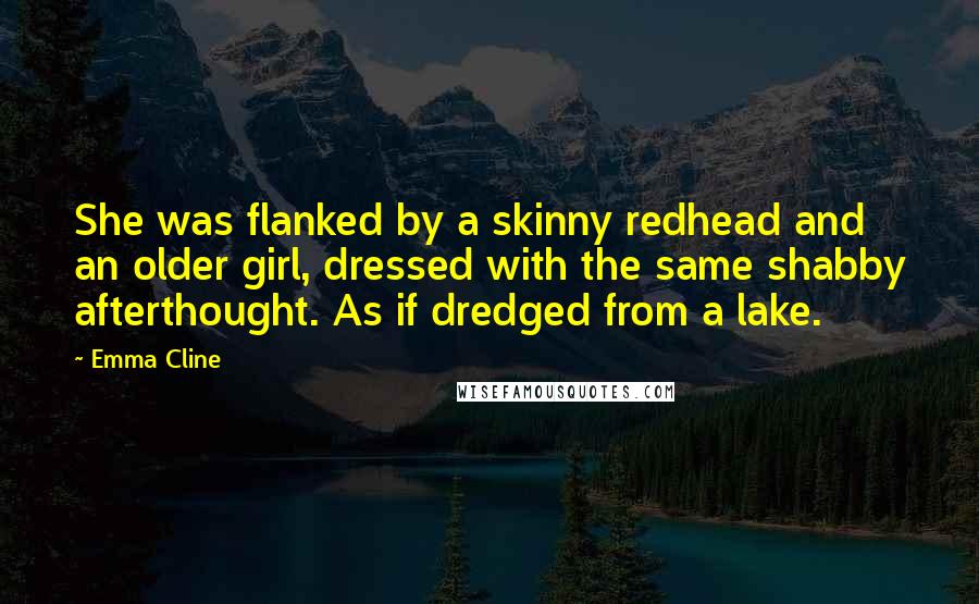 Emma Cline Quotes: She was flanked by a skinny redhead and an older girl, dressed with the same shabby afterthought. As if dredged from a lake.