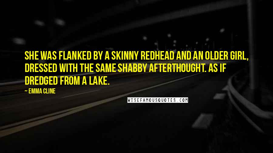 Emma Cline Quotes: She was flanked by a skinny redhead and an older girl, dressed with the same shabby afterthought. As if dredged from a lake.