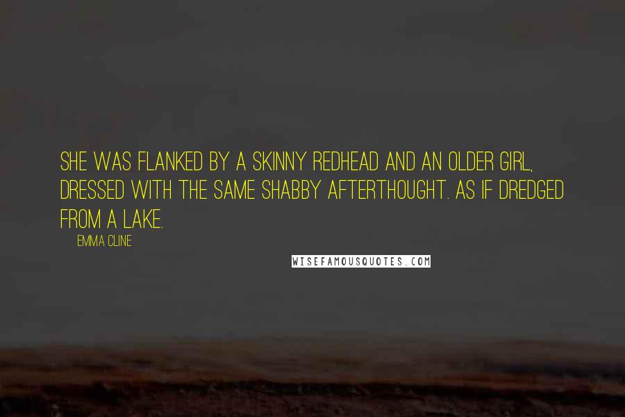 Emma Cline Quotes: She was flanked by a skinny redhead and an older girl, dressed with the same shabby afterthought. As if dredged from a lake.