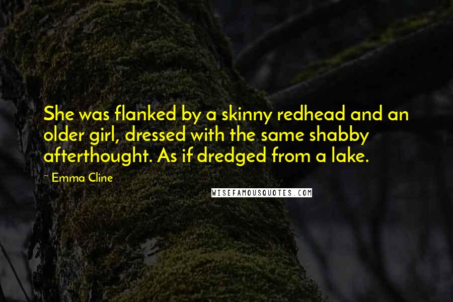 Emma Cline Quotes: She was flanked by a skinny redhead and an older girl, dressed with the same shabby afterthought. As if dredged from a lake.