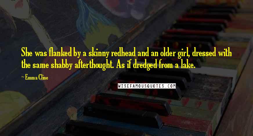 Emma Cline Quotes: She was flanked by a skinny redhead and an older girl, dressed with the same shabby afterthought. As if dredged from a lake.