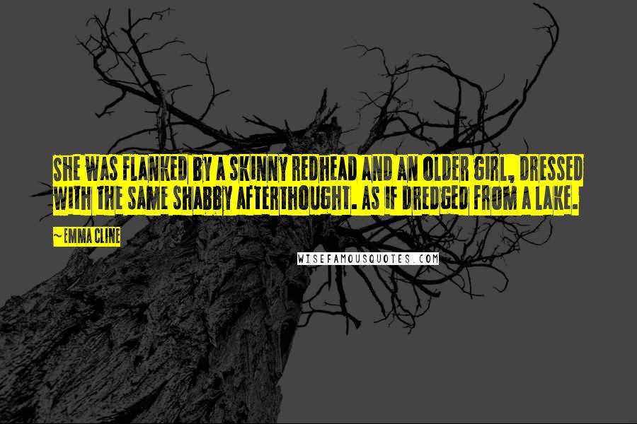 Emma Cline Quotes: She was flanked by a skinny redhead and an older girl, dressed with the same shabby afterthought. As if dredged from a lake.